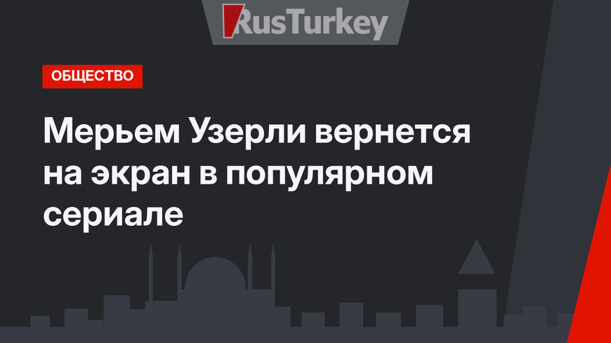 Мерьем Узерли вернется на экран в популярном сериале