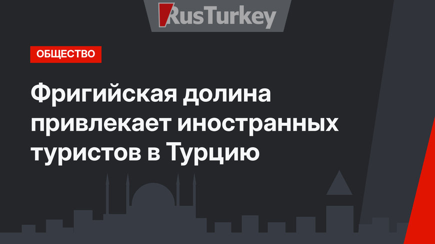 Фригийская долина привлекает иностранных туристов в Турцию