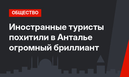 Иностранные туристы похитили в Анталье огромный бриллиант