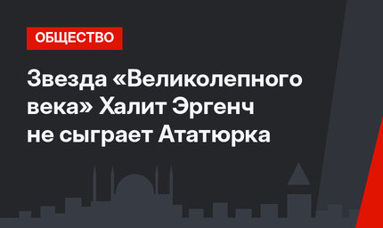 Звезда «Великолепного века» Халит Эргенч не сыграет Ататюрка