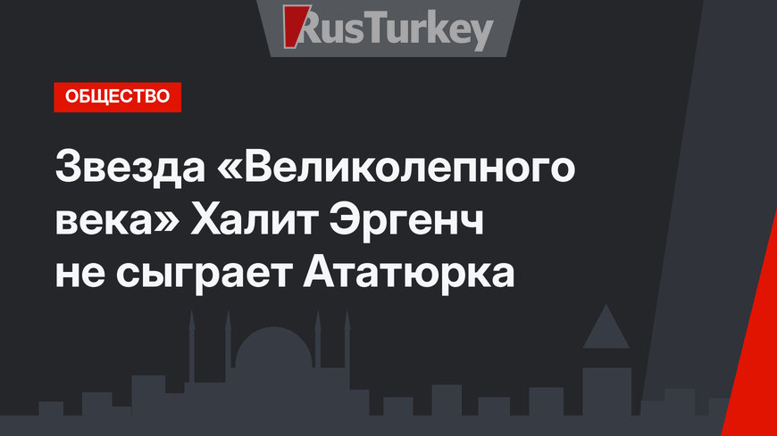 Звезда «Великолепного века» Халит Эргенч не сыграет Ататюрка