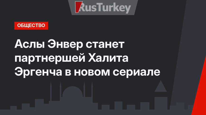 Аслы Энвер станет партнершей Халита Эргенча в новом сериале