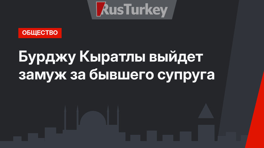 Бурджу Кыратлы выйдет замуж за бывшего супруга
