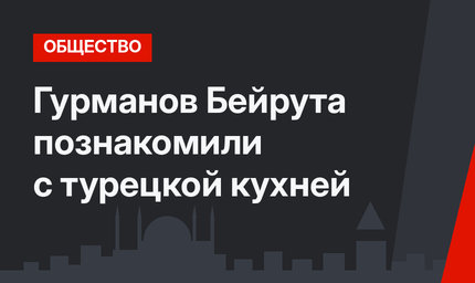 Гурманов Бейрута познакомили с турецкой кухней