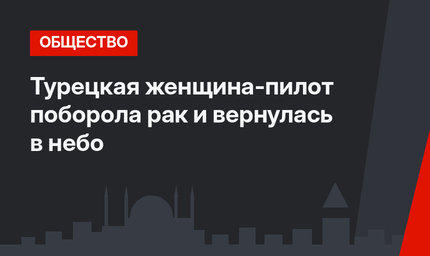 Турецкая женщина-пилот поборола рак и вернулась в небо