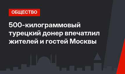 500-килограммовый турецкий донер впечатлил жителей и гостей Москвы