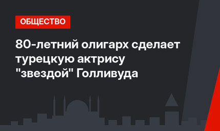 80-летний олигарх сделает турецкую актрису "звездой" Голливуда