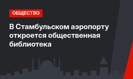В Стамбульском аэропорту откроется общественная библиотека