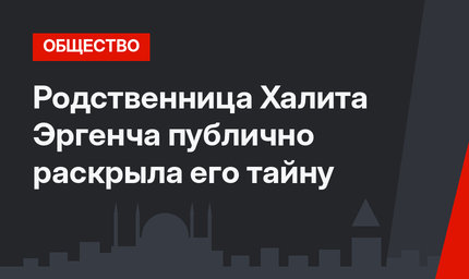 Родственница Халита Эргенча публично раскрыла его тайну