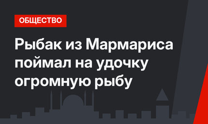 Рыбак из Мармариса поймал на удочку огромную рыбу 