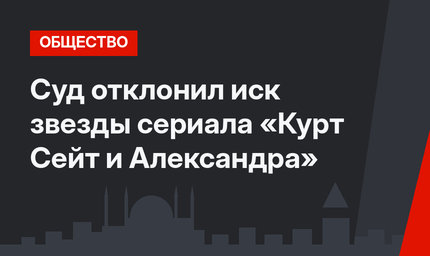 Суд отклонил иск звезды сериала «Курт Сейт и Александра»