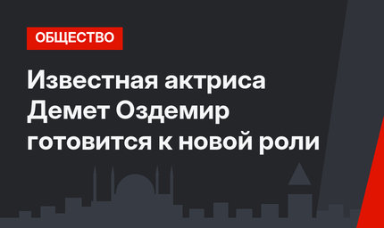 Известная актриса Демет Оздемир готовится к новой роли