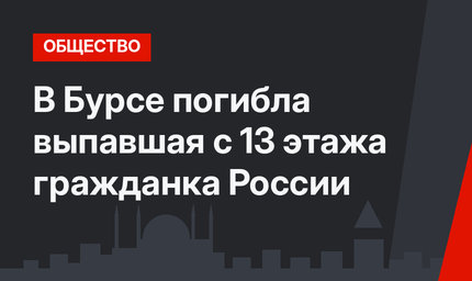 В Бурсе погибла выпавшая с 13 этажа гражданка России