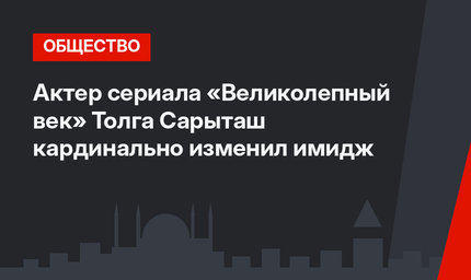 Актер сериала «Великолепный век» Толга Сарыташ кардинально изменил имидж