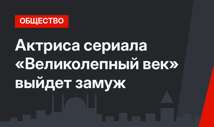 Актриса сериала «Великолепный век» выйдет замуж