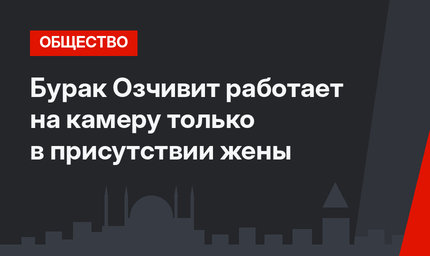 Бурак Озчивит работает на камеру только в присутствии жены