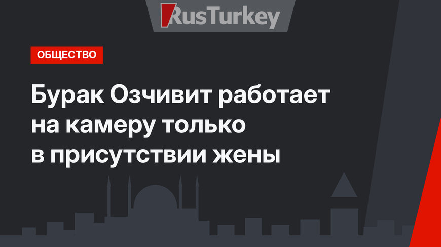 Бурак Озчивит работает на камеру только в присутствии жены
