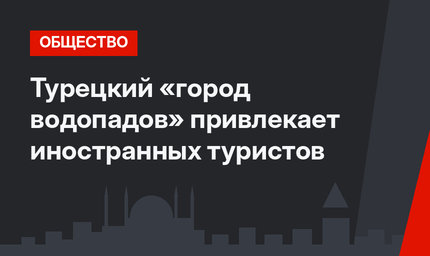 Турецкий «город водопадов» привлекает иностранных туристов