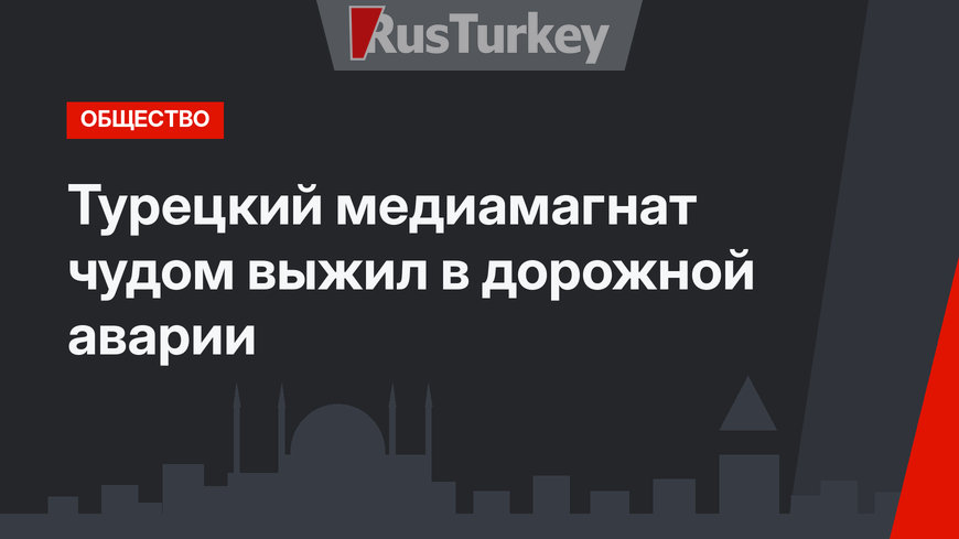 Турецкий медиамагнат чудом выжил в дорожной аварии