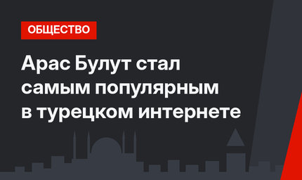 Арас Булут стал самым популярным в турецком интернете