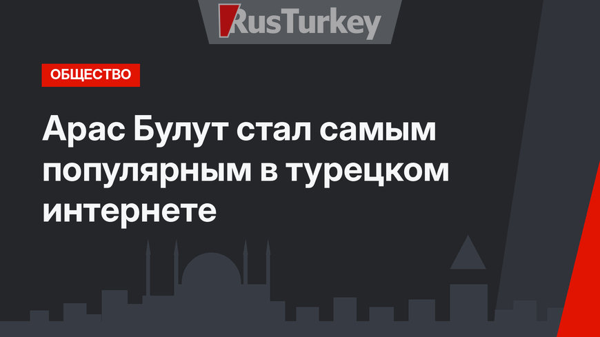 Арас Булут стал самым популярным в турецком интернете