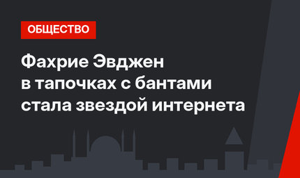 Фахрие Эвджен в тапочках с бантами стала звездой интернета