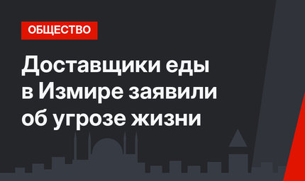 Доставщики еды в Измире заявили об угрозе жизни