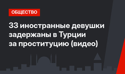 33 иностранные девушки задержаны в Турции за проституцию (видео)