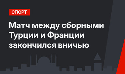 Матч между сборными Турции и Франции закончился вничью