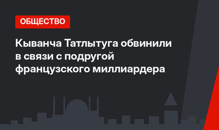 Кыванча Татлытуга обвинили в связи с подругой французского миллиардера