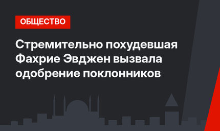 Стремительно похудевшая Фахрие Эвджен вызвала одобрение поклонников