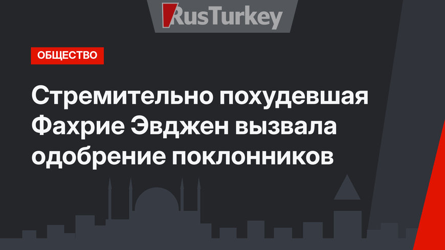 Стремительно похудевшая Фахрие Эвджен вызвала одобрение поклонников