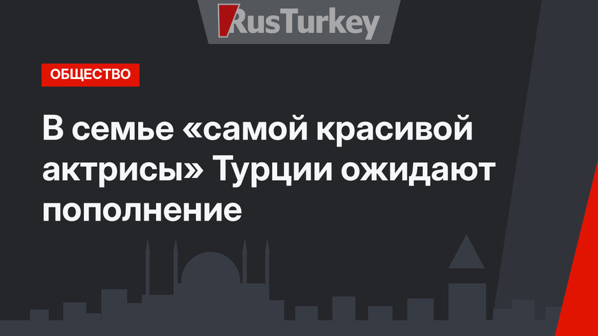 В семье «самой красивой актрисы» Турции ожидают пополнение