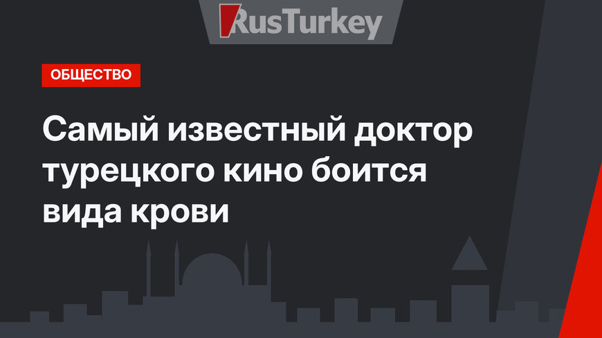 Самый известный доктор турецкого кино боится вида крови