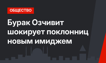 Бурак Озчивит шокирует  поклонниц новым имиджем
