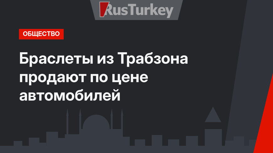 Браслеты из Трабзона продают по цене автомобилей