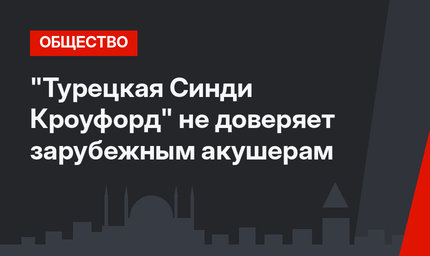 "Турецкая Синди Кроуфорд" не доверяет зарубежным акушерам
