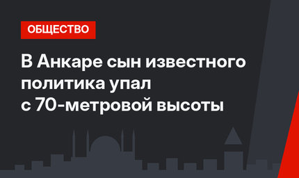В Анкаре сын известного политика упал с 70-метровой высоты