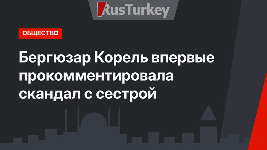 Бергюзар Корель впервые прокомментировала скандал с сестрой