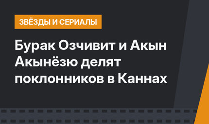 Бурак Озчивит и Акын Акынёзю делят поклонников в Каннах
