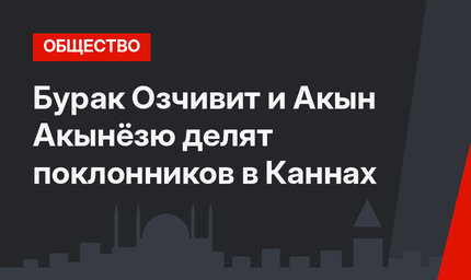 Бурак Озчивит и Акын Акынёзю делят поклонников в Каннах