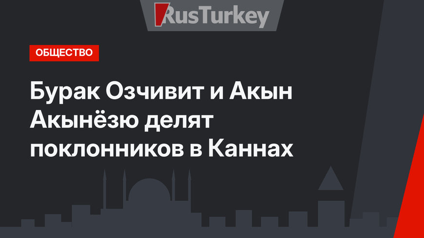 Бурак Озчивит и Акын Акынёзю делят поклонников в Каннах
