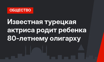 Известная турецкая актриса родит ребенка 80-летнему олигарху