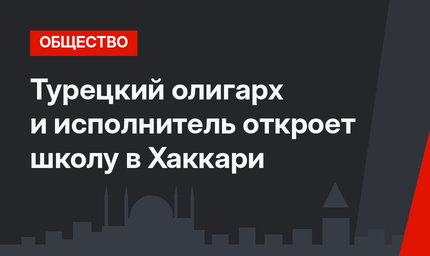 Турецкий олигарх и исполнитель откроет школу в Хаккари