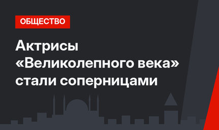 Актрисы «Великолепного века» стали соперницами