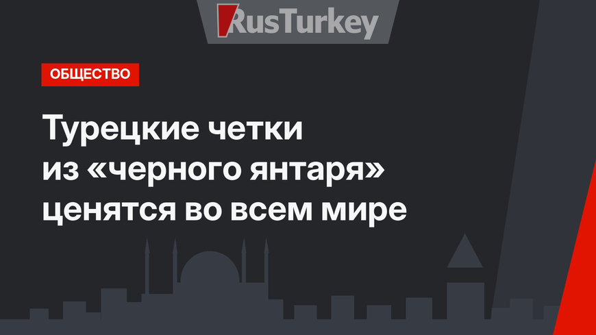 Турецкие четки из «черного янтаря» ценятся во всем мире