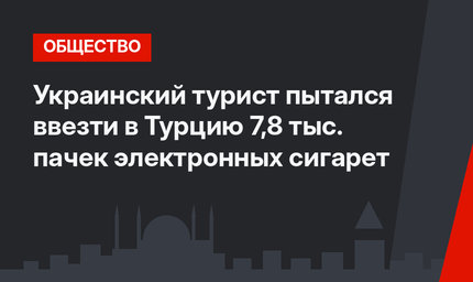 Украинский турист пытался ввезти в Турцию 7,8 тыс. пачек электронных сигарет
