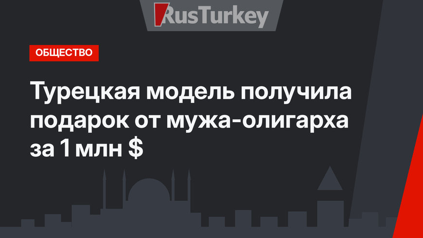 Турецкая модель получила подарок от мужа-олигарха за 1 млн $