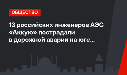 13 российских инженеров АЭС «Аккую» пострадали в дорожной аварии на юге Турции
