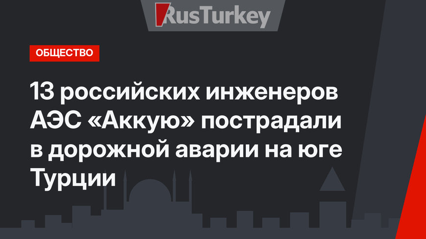13 российских инженеров АЭС «Аккую» пострадали в дорожной аварии на юге Турции